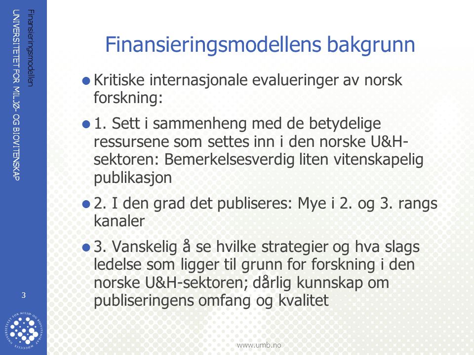 UNIVERSITETET FOR MILJØ- OG BIOVITENSKAP   Finansieringsmodellen 3 Finansieringsmodellens bakgrunn  Kritiske internasjonale evalueringer av norsk forskning:  1.
