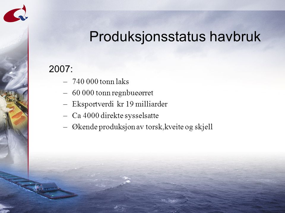 Produksjonsstatus havbruk 2007: – tonn laks – tonn regnbueørret –Eksportverdi kr 19 milliarder –Ca 4000 direkte sysselsatte –Økende produksjon av torsk,kveite og skjell