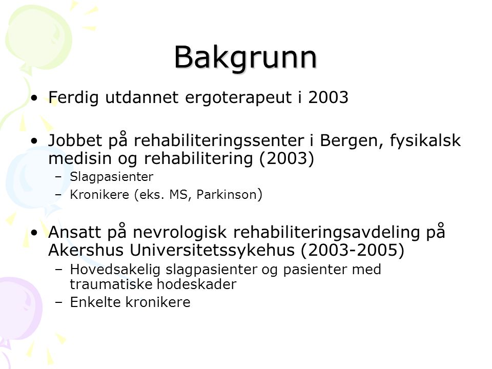Bakgrunn •Ferdig utdannet ergoterapeut i 2003 •Jobbet på rehabiliteringssenter i Bergen, fysikalsk medisin og rehabilitering (2003) –Slagpasienter –Kronikere (eks.