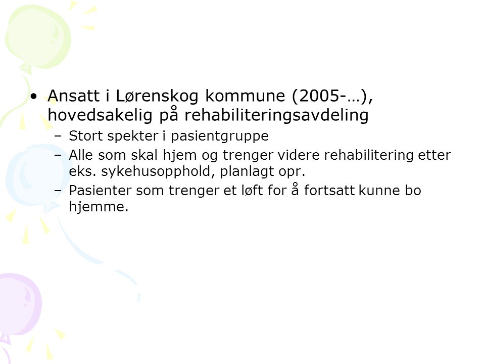 •Ansatt i Lørenskog kommune (2005-…), hovedsakelig på rehabiliteringsavdeling –Stort spekter i pasientgruppe –Alle som skal hjem og trenger videre rehabilitering etter eks.