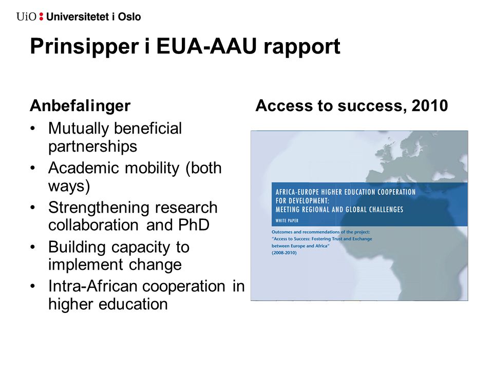 Prinsipper i EUA-AAU rapport Anbefalinger •Mutually beneficial partnerships •Academic mobility (both ways) •Strengthening research collaboration and PhD •Building capacity to implement change •Intra-African cooperation in higher education Access to success, 2010