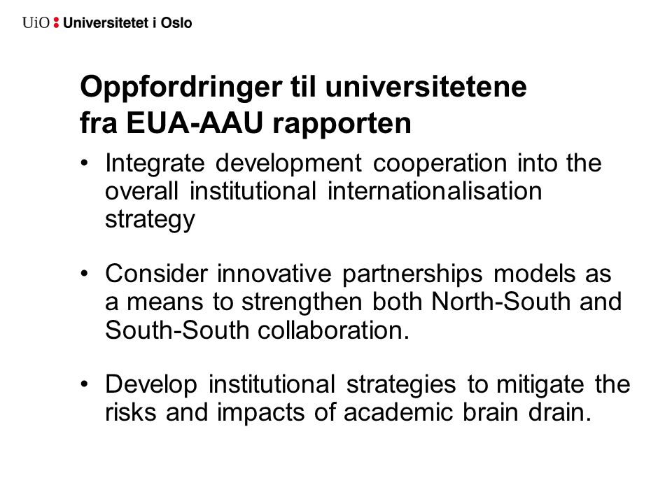 Oppfordringer til universitetene fra EUA-AAU rapporten •Integrate development cooperation into the overall institutional internationalisation strategy •Consider innovative partnerships models as a means to strengthen both North-South and South-South collaboration.