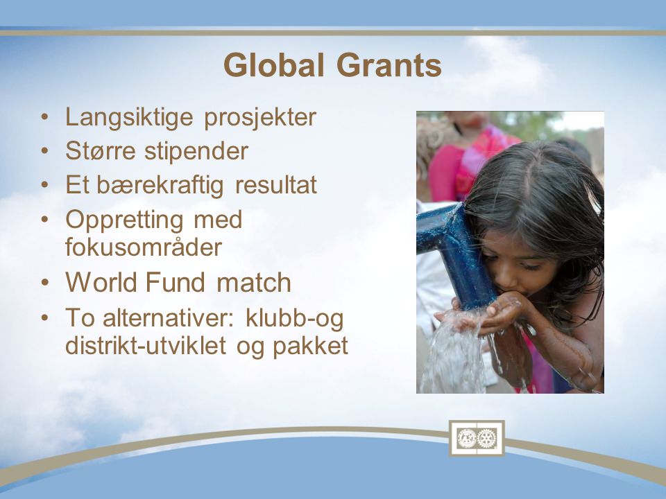 Global Grants •Langsiktige prosjekter •Større stipender •Et bærekraftig resultat •Oppretting med fokusområder •World Fund match •To alternativer: klubb-og distrikt-utviklet og pakket