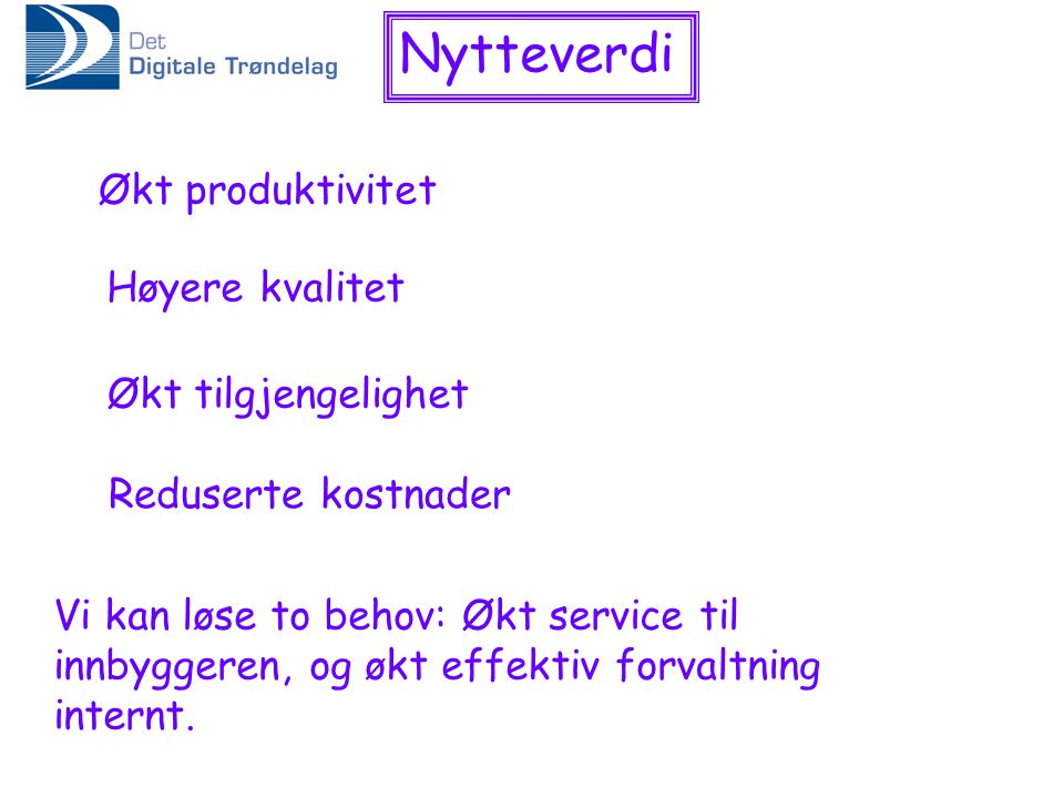 Nytteverdi Økt produktivitet Høyere kvalitet Økt tilgjengelighet Reduserte kostnader Vi kan løse to behov: Økt service til innbyggeren, og økt effektiv forvaltning internt.