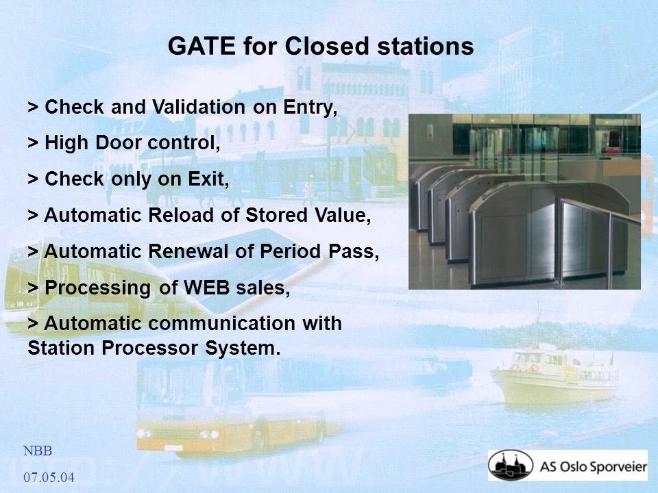 NBB GATE for Closed stations > Check and Validation on Entry, > High Door control, > Check only on Exit, > Automatic Reload of Stored Value, > Automatic Renewal of Period Pass, > Processing of WEB sales, > Automatic communication with Station Processor System.