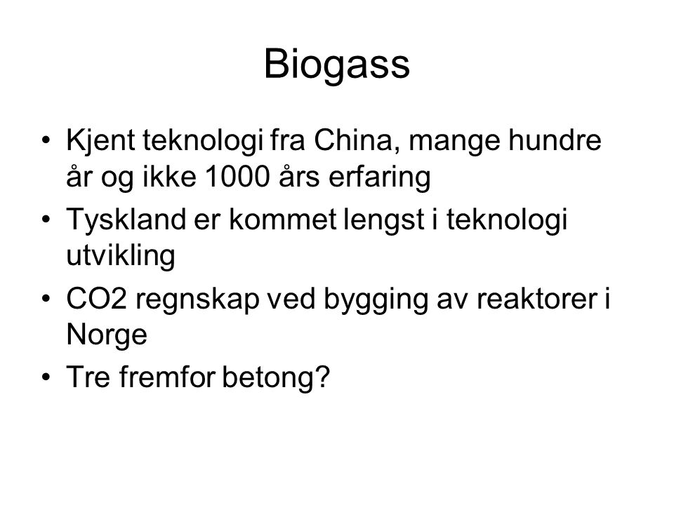 Biogass •Kjent teknologi fra China, mange hundre år og ikke 1000 års erfaring •Tyskland er kommet lengst i teknologi utvikling •CO2 regnskap ved bygging av reaktorer i Norge •Tre fremfor betong