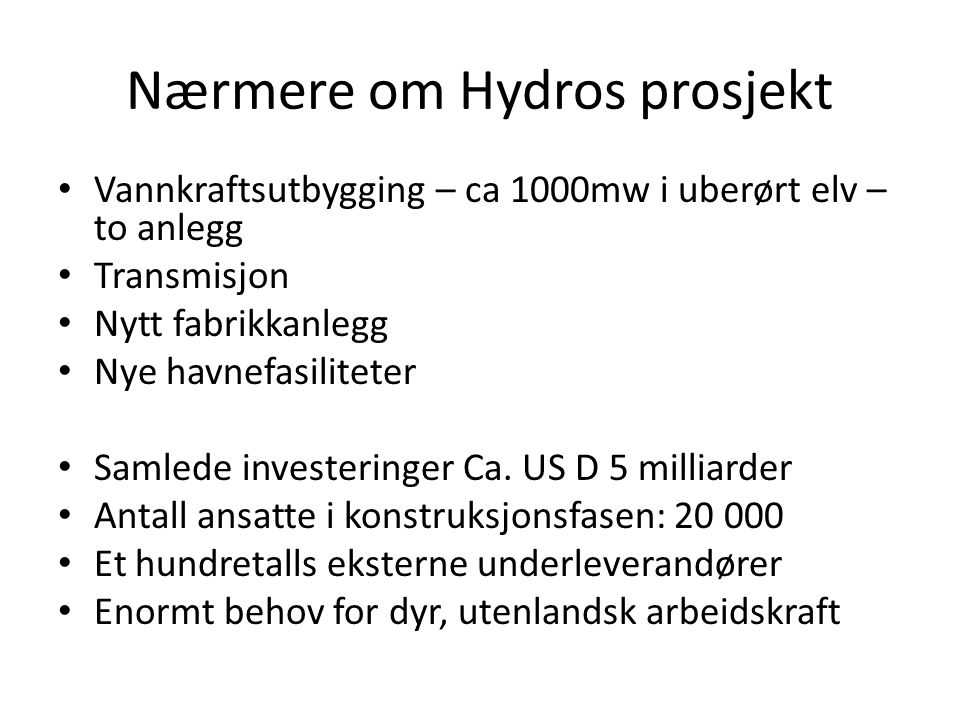 Nærmere om Hydros prosjekt • Vannkraftsutbygging – ca 1000mw i uberørt elv – to anlegg • Transmisjon • Nytt fabrikkanlegg • Nye havnefasiliteter • Samlede investeringer Ca.