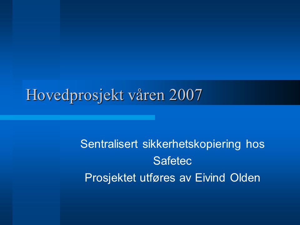 Hovedprosjekt våren 2007 Sentralisert sikkerhetskopiering hos Safetec Prosjektet utføres av Eivind Olden