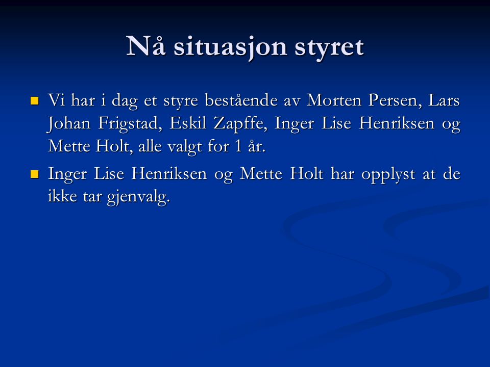 Nå situasjon styret  Vi har i dag et styre bestående av Morten Persen, Lars Johan Frigstad, Eskil Zapffe, Inger Lise Henriksen og Mette Holt, alle valgt for 1 år.