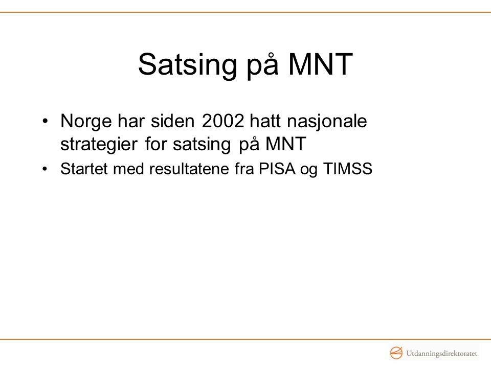 Satsing på MNT •Norge har siden 2002 hatt nasjonale strategier for satsing på MNT •Startet med resultatene fra PISA og TIMSS