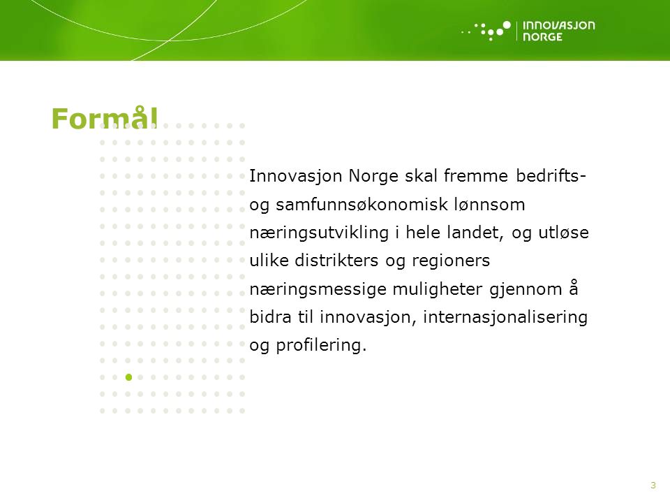 3 Formål Innovasjon Norge skal fremme bedrifts- og samfunnsøkonomisk lønnsom næringsutvikling i hele landet, og utløse ulike distrikters og regioners næringsmessige muligheter gjennom å bidra til innovasjon, internasjonalisering og profilering.