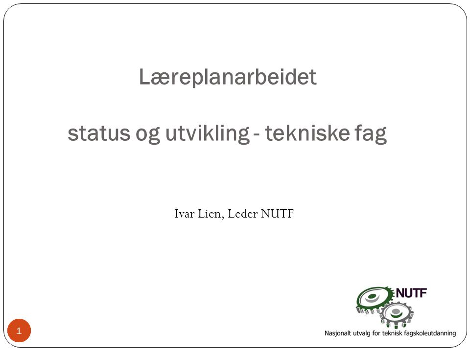 1 Læreplanarbeidet status og utvikling - tekniske fag Ivar Lien, Leder NUTF 11