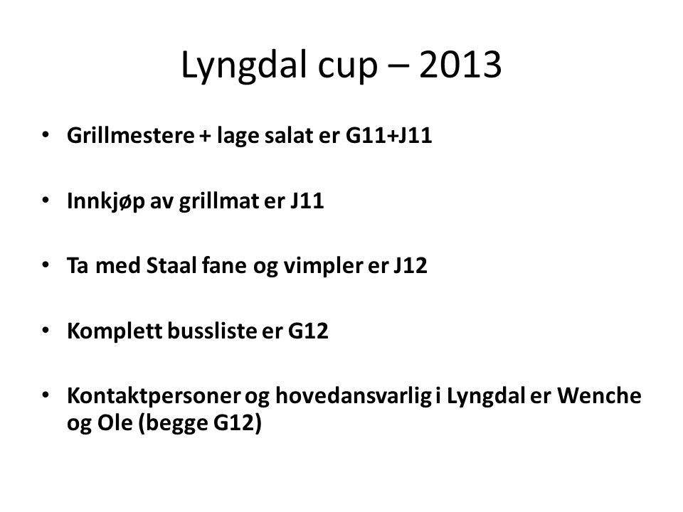 Lyngdal cup – 2013 • Grillmestere + lage salat er G11+J11 • Innkjøp av grillmat er J11 • Ta med Staal fane og vimpler er J12 • Komplett bussliste er G12 • Kontaktpersoner og hovedansvarlig i Lyngdal er Wenche og Ole (begge G12)