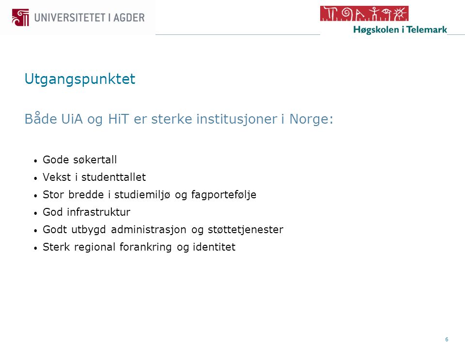 6 Utgangspunktet Både UiA og HiT er sterke institusjoner i Norge: • Gode søkertall • Vekst i studenttallet • Stor bredde i studiemiljø og fagportefølje • God infrastruktur • Godt utbygd administrasjon og støttetjenester • Sterk regional forankring og identitet