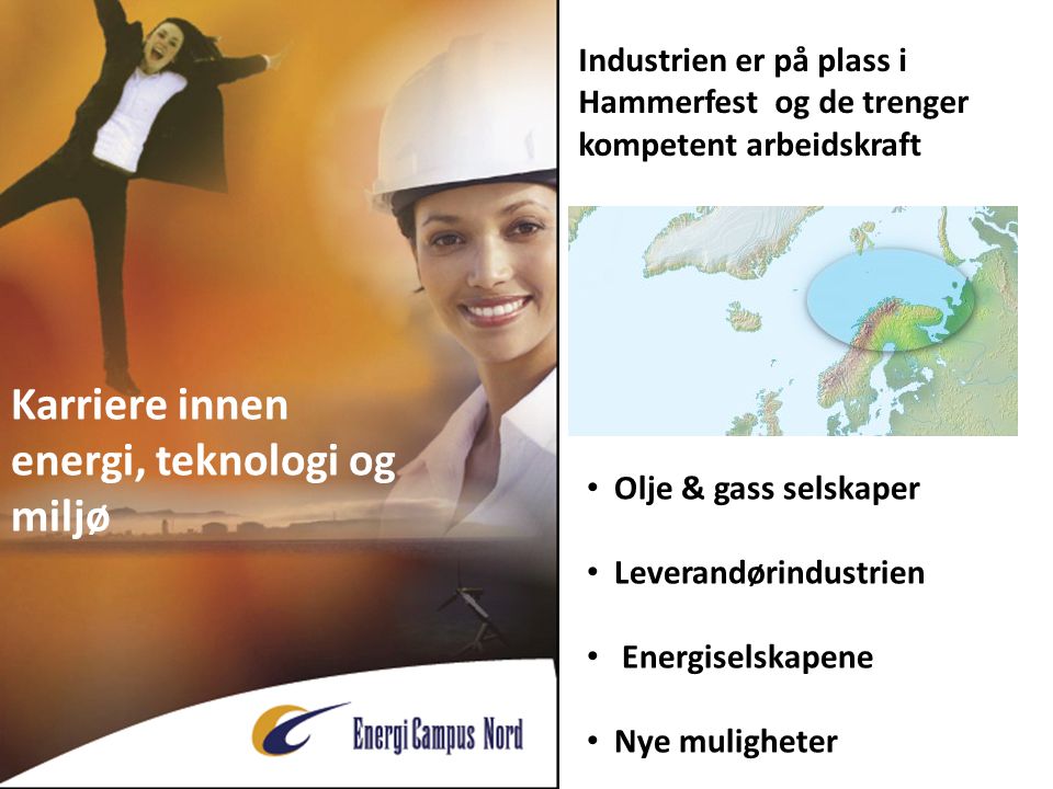 Karriere innen energi, teknologi og miljø • Olje & gass selskaper • Leverandørindustrien • Energiselskapene • Nye muligheter Industrien er på plass i Hammerfest og de trenger kompetent arbeidskraft
