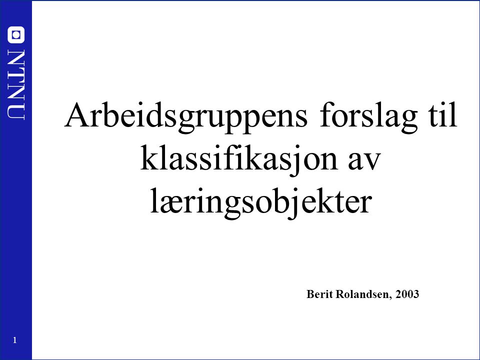 1 Arbeidsgruppens forslag til klassifikasjon av læringsobjekter Berit Rolandsen, 2003