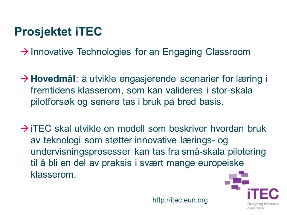 Prosjektet iTEC  Innovative Technologies for an Engaging Classroom  Hovedmål: å utvikle engasjerende scenarier for læring i fremtidens klasserom, som kan valideres i stor-skala pilotforsøk og senere tas i bruk på bred basis.