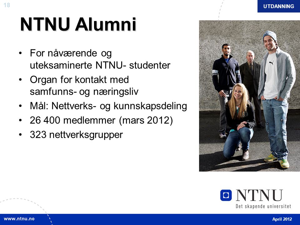 18 NTNU Alumni •For nåværende og uteksaminerte NTNU- studenter •Organ for kontakt med samfunns- og næringsliv •Mål: Nettverks- og kunnskapsdeling • medlemmer (mars 2012) •323 nettverksgrupper UTDANNING April 2012