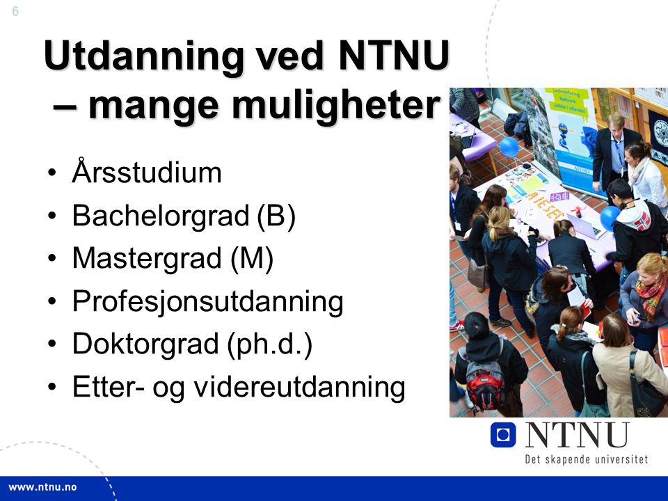 6 Utdanning ved NTNU – mange muligheter •Årsstudium •Bachelorgrad (B) •Mastergrad (M) •Profesjonsutdanning •Doktorgrad (ph.d.) •Etter- og videreutdanning