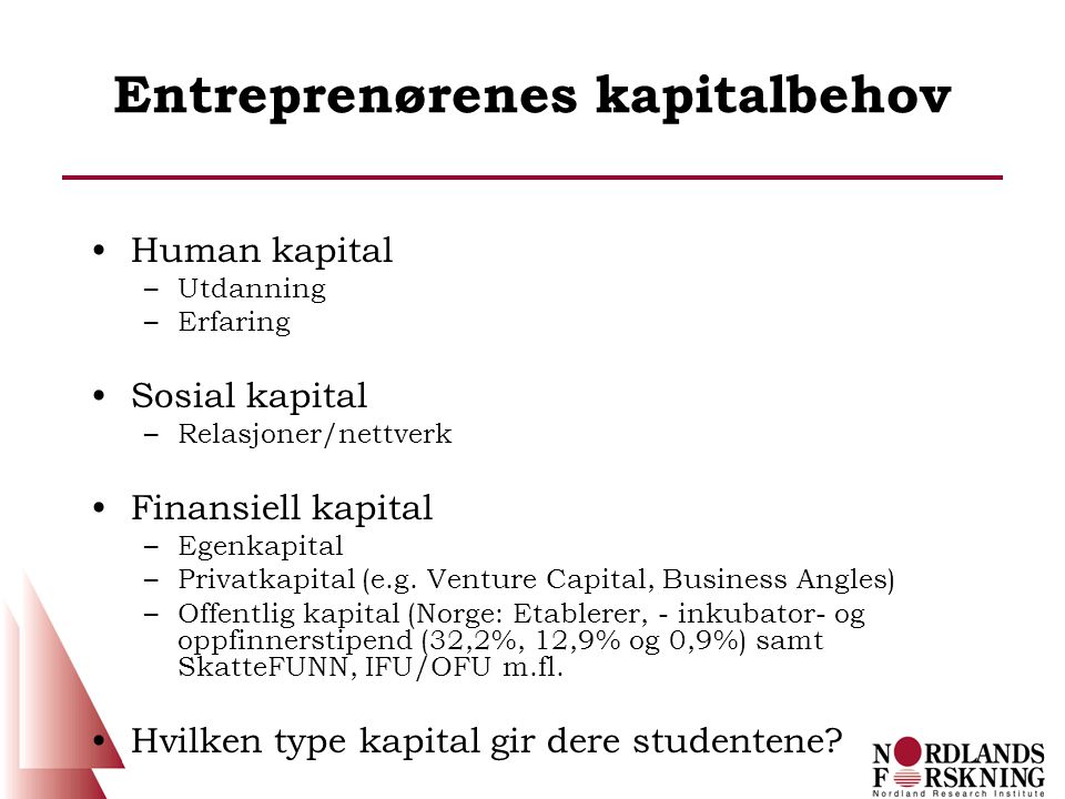 Entreprenørenes kapitalbehov •Human kapital –Utdanning –Erfaring •Sosial kapital –Relasjoner/nettverk •Finansiell kapital –Egenkapital –Privatkapital (e.g.
