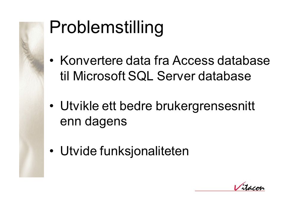 Problemstilling •Konvertere data fra Access database til Microsoft SQL Server database •Utvikle ett bedre brukergrensesnitt enn dagens •Utvide funksjonaliteten