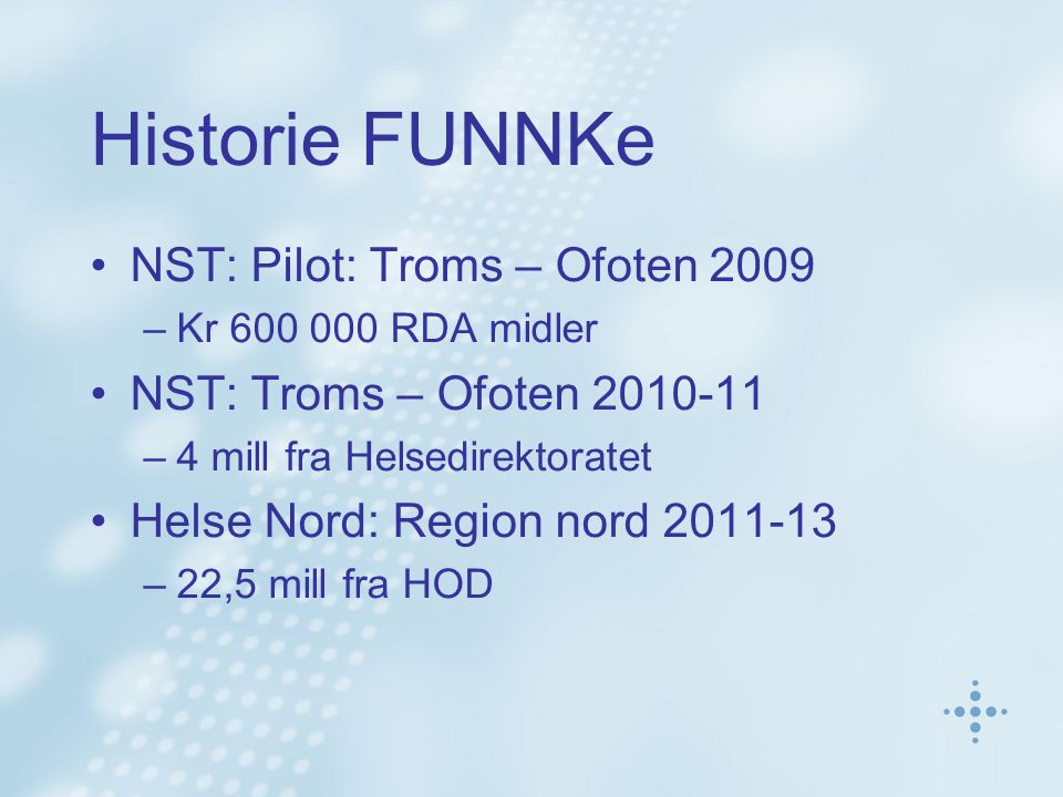 Historie FUNNKe •NST: Pilot: Troms – Ofoten 2009 –Kr RDA midler •NST: Troms – Ofoten –4 mill fra Helsedirektoratet •Helse Nord: Region nord –22,5 mill fra HOD