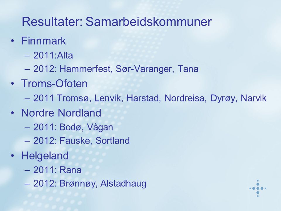 Resultater: Samarbeidskommuner •Finnmark –2011:Alta –2012: Hammerfest, Sør-Varanger, Tana •Troms-Ofoten –2011 Tromsø, Lenvik, Harstad, Nordreisa, Dyrøy, Narvik •Nordre Nordland –2011: Bodø, Vågan –2012: Fauske, Sortland •Helgeland –2011: Rana –2012: Brønnøy, Alstadhaug