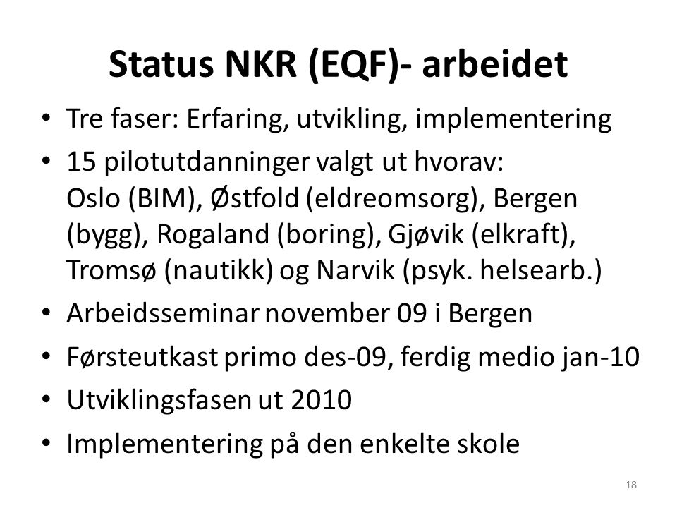 18 Status NKR (EQF)- arbeidet • Tre faser: Erfaring, utvikling, implementering • 15 pilotutdanninger valgt ut hvorav: Oslo (BIM), Østfold (eldreomsorg), Bergen (bygg), Rogaland (boring), Gjøvik (elkraft), Tromsø (nautikk) og Narvik (psyk.
