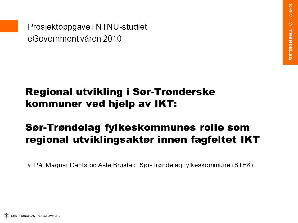 Regional utvikling i Sør-Trønderske kommuner ved hjelp av IKT: Sør-Trøndelag fylkeskommunes rolle som regional utviklingsaktør innen fagfeltet IKT Prosjektoppgave i NTNU-studiet eGovernment våren 2010 v.