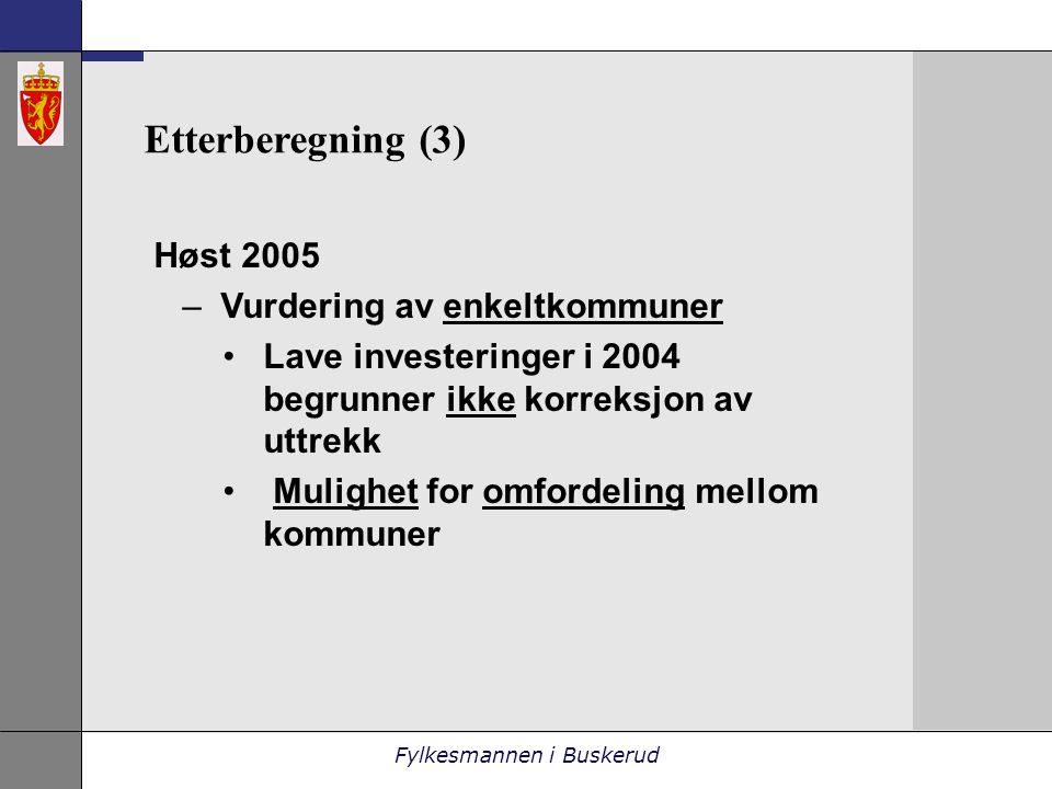 Fylkesmannen i Buskerud Etterberegning (3) Høst 2005 –Vurdering av enkeltkommuner •Lave investeringer i 2004 begrunner ikke korreksjon av uttrekk • Mulighet for omfordeling mellom kommuner