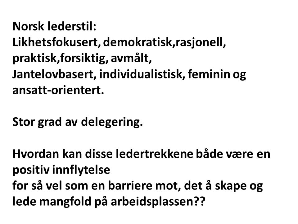 Norsk lederstil: Likhetsfokusert, demokratisk,rasjonell, praktisk,forsiktig, avmålt, Jantelovbasert, individualistisk, feminin og ansatt-orientert.