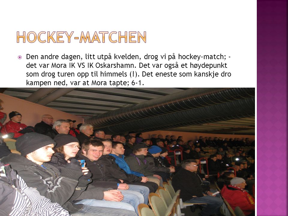  Den andre dagen, litt utpå kvelden, drog vi på hockey-match; - det var Mora IK VS IK Oskarshamn.