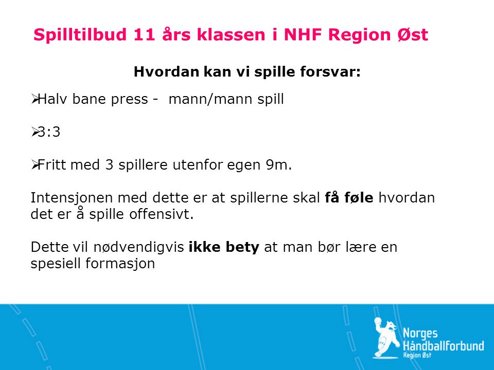 Spilltilbud 11 års klassen i NHF Region Øst Hvordan kan vi spille forsvar:  Halv bane press - mann/mann spill  3:3  Fritt med 3 spillere utenfor egen 9m.