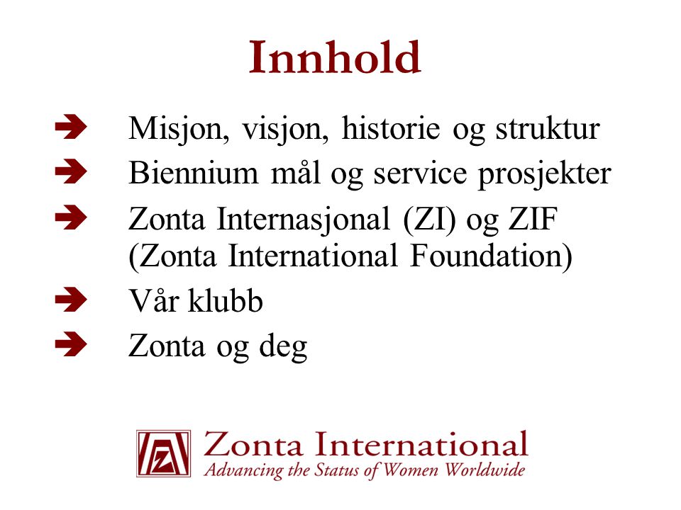 Innhold  Misjon, visjon, historie og struktur  Biennium mål og service prosjekter  Zonta Internasjonal (ZI) og ZIF (Zonta International Foundation)  Vår klubb  Zonta og deg