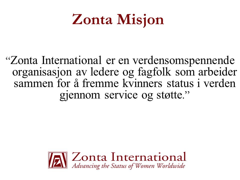 Zonta Misjon Zonta International er en verdensomspennende organisasjon av ledere og fagfolk som arbeider sammen for å fremme kvinners status i verden gjennom service og støtte.