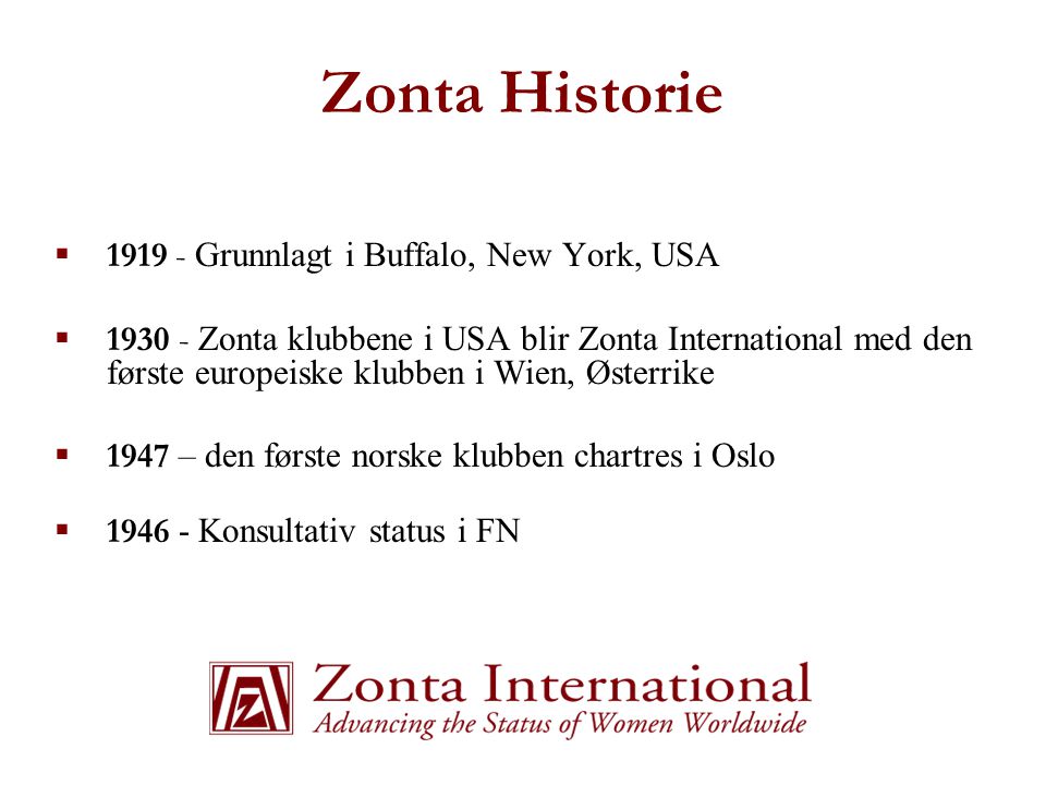 Zonta Historie  Grunnlagt i Buffalo, New York, USA  Zonta klubbene i USA blir Zonta International med den første europeiske klubben i Wien, Østerrike  1947 – den første norske klubben chartres i Oslo  Konsultativ status i FN