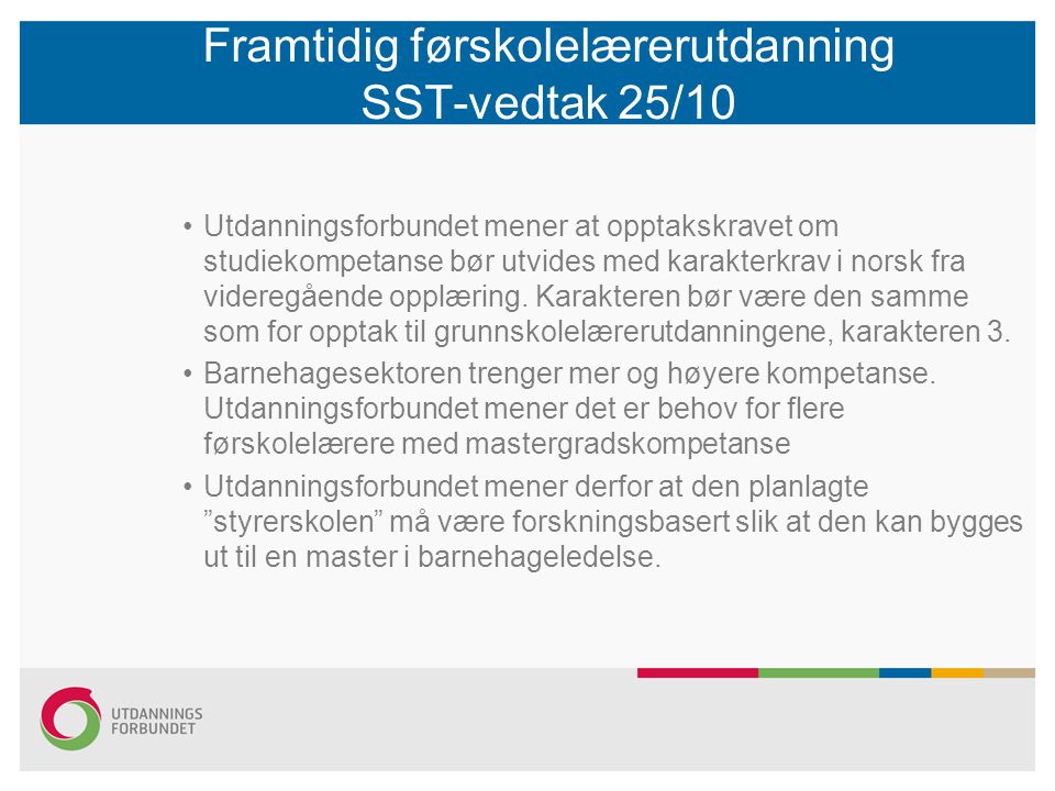 Framtidig førskolelærerutdanning SST-vedtak 25/10 •Utdanningsforbundet mener at opptakskravet om studiekompetanse bør utvides med karakterkrav i norsk fra videregående opplæring.