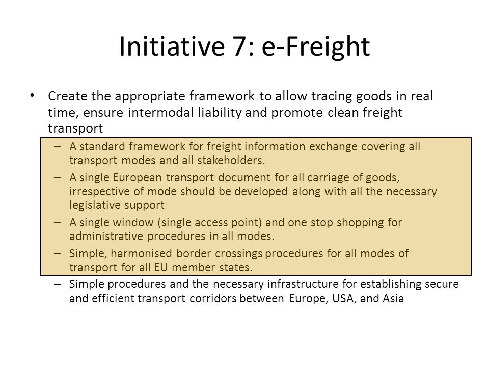 Initiative 7: e-Freight • Create the appropriate framework to allow tracing goods in real time, ensure intermodal liability and promote clean freight transport – A standard framework for freight information exchange covering all transport modes and all stakeholders.