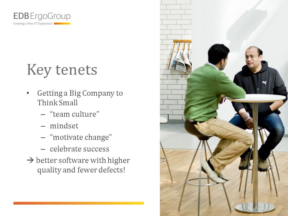 Key tenets • Getting a Big Company to Think Small – team culture – mindset – motivate change – celebrate success  better software with higher quality and fewer defects!