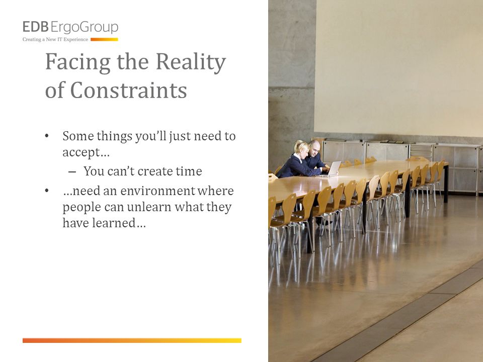 Facing the Reality of Constraints • Some things you’ll just need to accept… – You can’t create time • …need an environment where people can unlearn what they have learned…