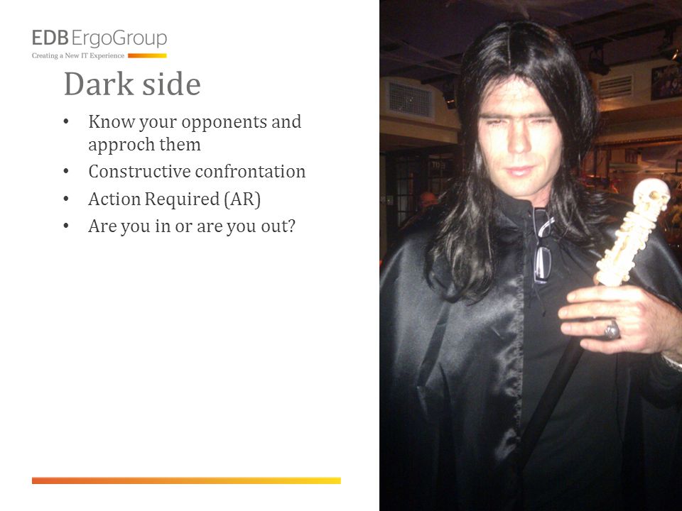 Dark side • Know your opponents and approch them • Constructive confrontation • Action Required (AR) • Are you in or are you out