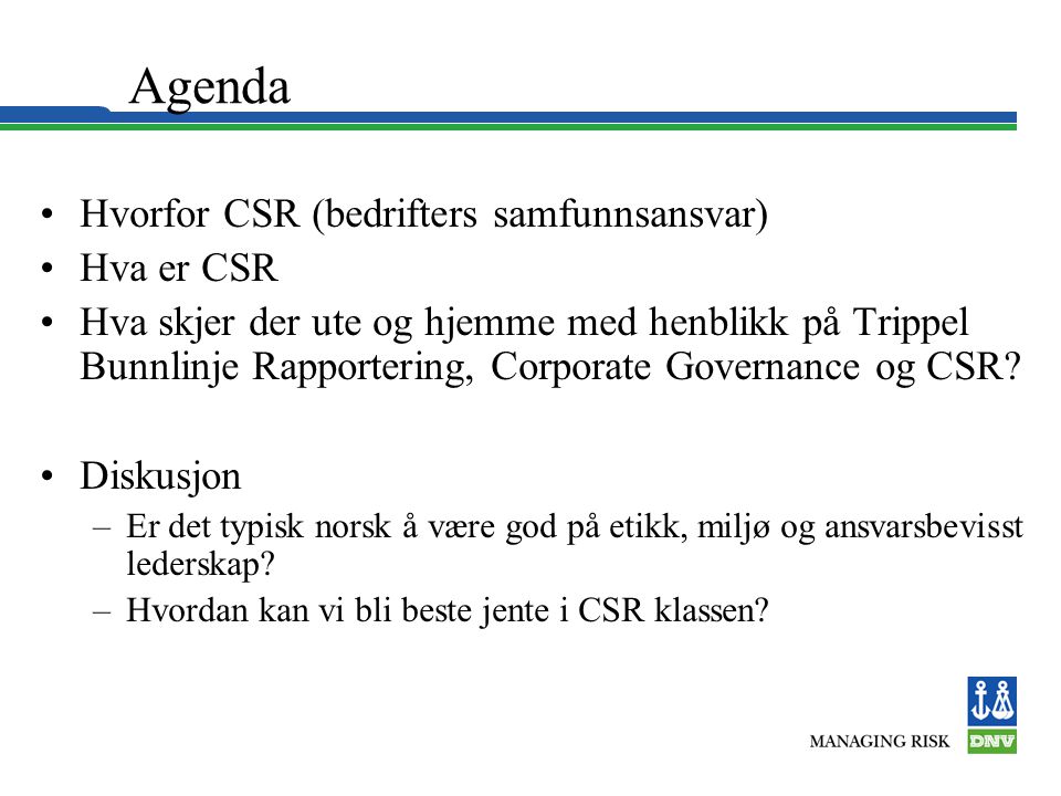 Agenda •Hvorfor CSR (bedrifters samfunnsansvar) •Hva er CSR •Hva skjer der ute og hjemme med henblikk på Trippel Bunnlinje Rapportering, Corporate Governance og CSR.