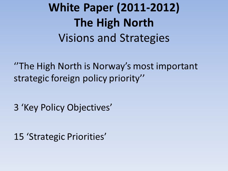 White Paper ( ) The High North Visions and Strategies ‘’The High North is Norway’s most important strategic foreign policy priority’’ 3 ‘Key Policy Objectives’ 15 ‘Strategic Priorities’