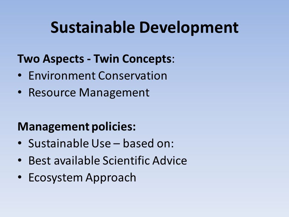 Sustainable Development Two Aspects - Twin Concepts: Environment Conservation Resource Management Management policies: Sustainable Use – based on: Best available Scientific Advice Ecosystem Approach
