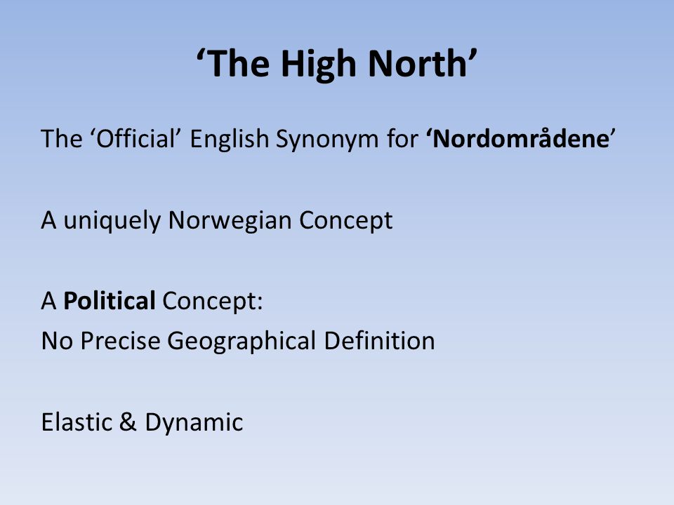 ‘The High North’ The ‘Official’ English Synonym for ‘Nordområdene’ A uniquely Norwegian Concept A Political Concept: No Precise Geographical Definition Elastic & Dynamic