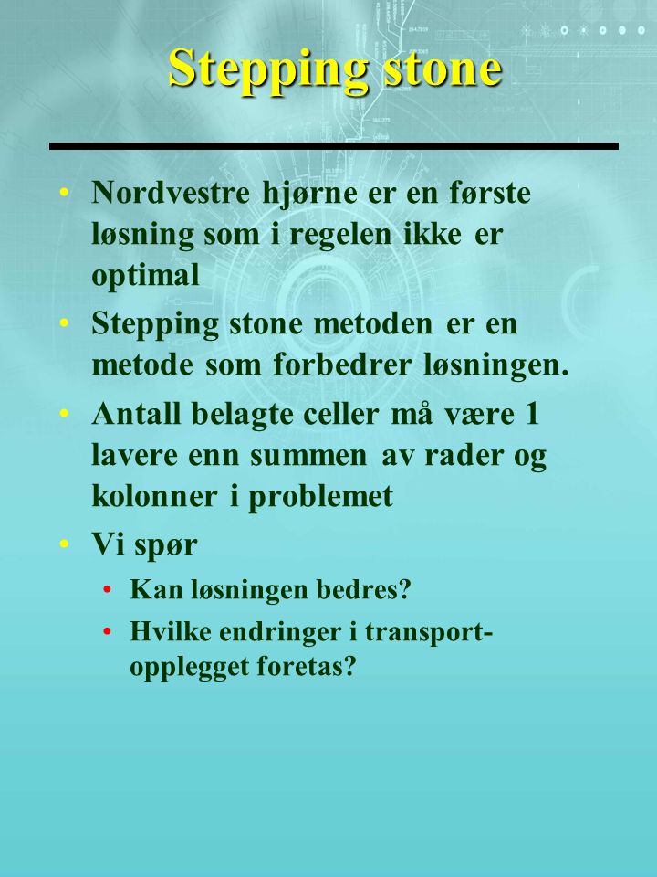 Stepping stone Nordvestre hjørne er en første løsning som i regelen ikke er optimal Stepping stone metoden er en metode som forbedrer løsningen.