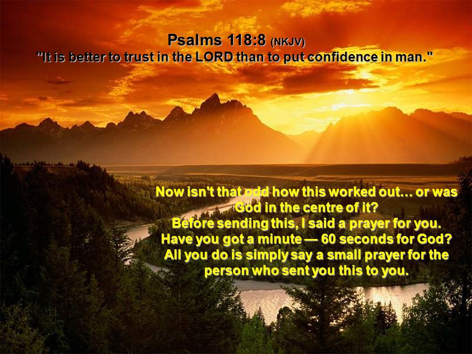 Psalms 118:8 (NKJV) It is better to trust in the LORD than to put confidence in man. Now isn t that odd how this worked out… or was God in the centre of it.