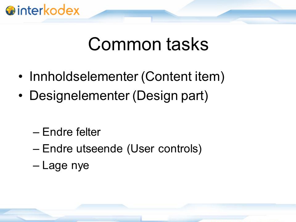 Common tasks Innholdselementer (Content item) Designelementer (Design part) –Endre felter –Endre utseende (User controls) –Lage nye