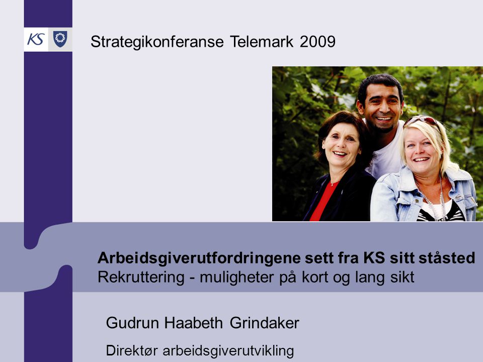Arbeidsgiverutfordringene sett fra KS sitt ståsted Rekruttering - muligheter på kort og lang sikt Strategikonferanse Telemark 2009 Gudrun Haabeth Grindaker Direktør arbeidsgiverutvikling