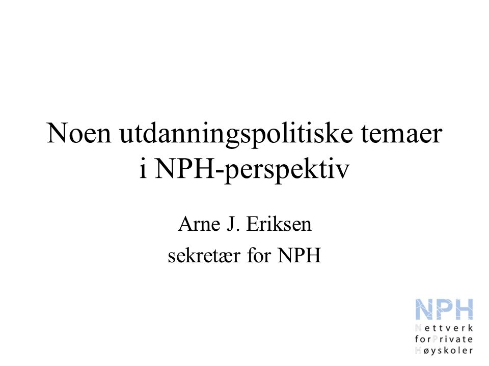 Noen utdanningspolitiske temaer i NPH-perspektiv Arne J. Eriksen sekretær for NPH